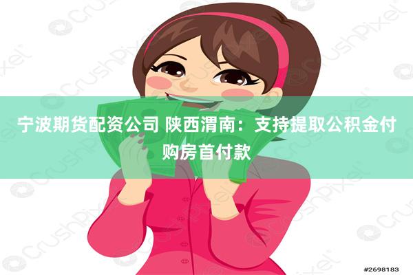 宁波期货配资公司 陕西渭南：支持提取公积金付购房首付款