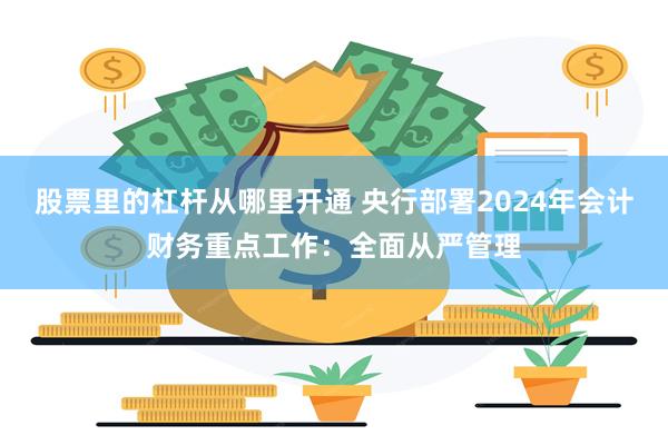 股票里的杠杆从哪里开通 央行部署2024年会计财务重点工作：全面从严管理