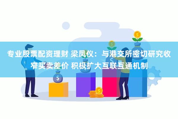 专业股票配资理财 梁凤仪：与港交所密切研究收窄买卖差价 积极扩大互联互通机制