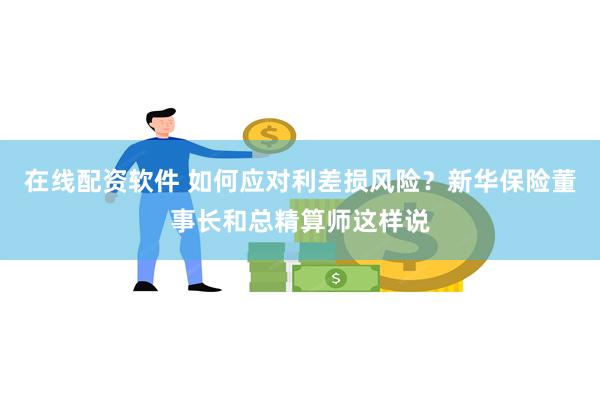 在线配资软件 如何应对利差损风险？新华保险董事长和总精算师这样说