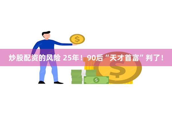 炒股配资的风险 25年！90后“天才首富”判了！