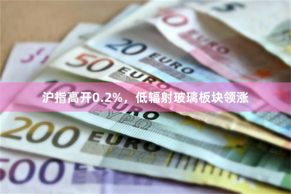 沪指高开0.2%，低辐射玻璃板块领涨