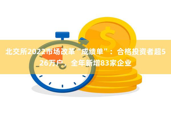 北交所2022市场改革“成绩单”：合格投资者超526万户，全年新增83家企业