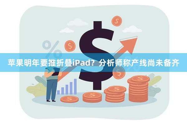 苹果明年要推折叠iPad？分析师称产线尚未备齐