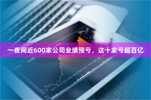 一夜间近600家公司业绩预亏，这十家亏超百亿