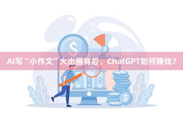 AI写“小作文”火出圈背后，ChatGPT如何赚钱？