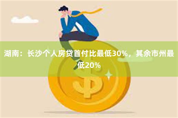 湖南：长沙个人房贷首付比最低30%，其余市州最低20%