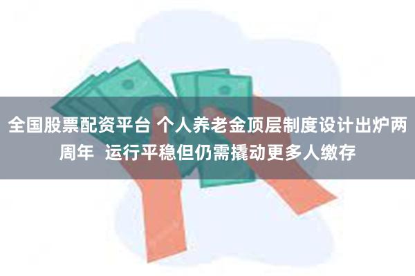 全国股票配资平台 个人养老金顶层制度设计出炉两周年  运行平稳但仍需撬动更多人缴存