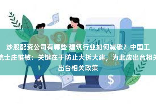 炒股配资公司有哪些 建筑行业如何减碳？中国工程院院士庄惟敏：关键在于防止大拆大建，为此应出台相关政策