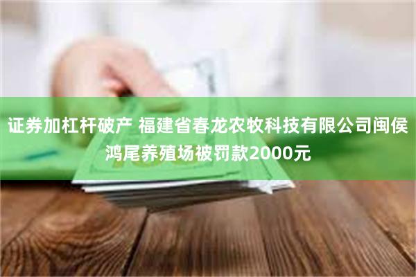 证券加杠杆破产 福建省春龙农牧科技有限公司闽侯鸿尾养殖场被罚款2000元