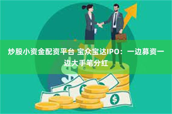 炒股小资金配资平台 宝众宝达IPO：一边募资一边大手笔分红