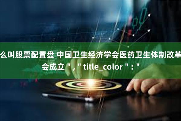 什么叫股票配置盘 中国卫生经济学会医药卫生体制改革分会成立＂,＂title_color＂:＂