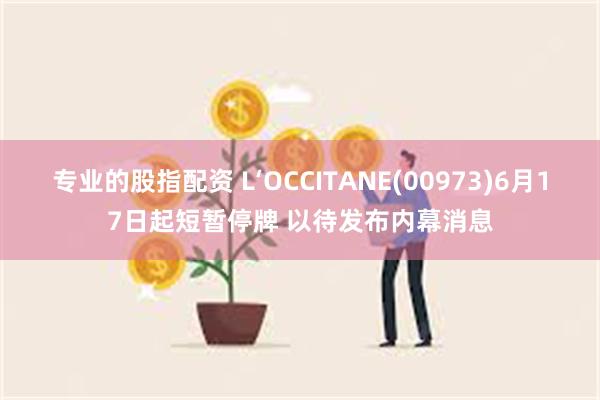 专业的股指配资 L‘OCCITANE(00973)6月17日起短暂停牌 以待发布内幕消息