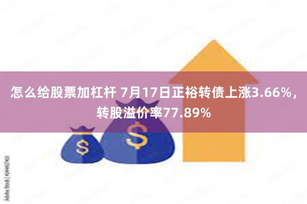 怎么给股票加杠杆 7月17日正裕转债上涨3.66%，转股溢价率77.89%