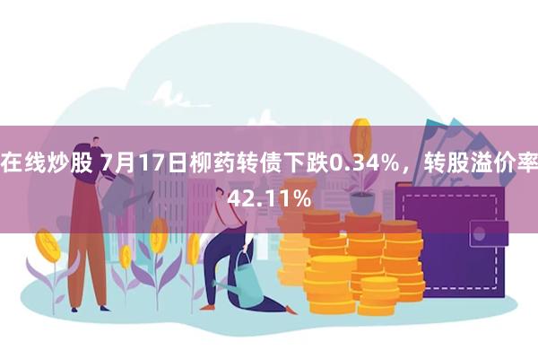 在线炒股 7月17日柳药转债下跌0.34%，转股溢价率42.11%