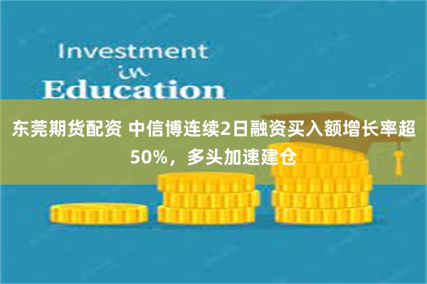 东莞期货配资 中信博连续2日融资买入额增长率超50%，多头加速建仓