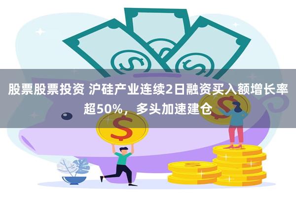 股票股票投资 沪硅产业连续2日融资买入额增长率超50%，多头加速建仓