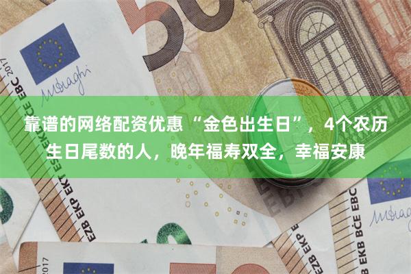 靠谱的网络配资优惠 “金色出生日”，4个农历生日尾数的人，晚年福寿双全，幸福安康