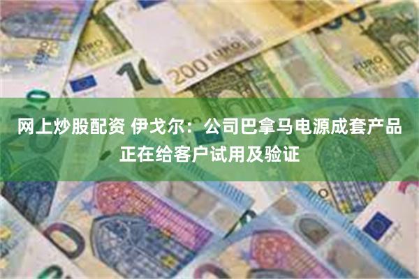 网上炒股配资 伊戈尔：公司巴拿马电源成套产品正在给客户试用及验证