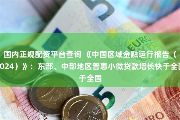 国内正规配资平台查询 《中国区域金融运行报告（2024）》：东部、中部地区普惠小微贷款增长快于全国