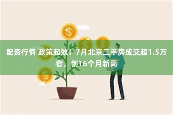 配资行情 政策起效！7月北京二手房成交超1.5万套，创16个月新高