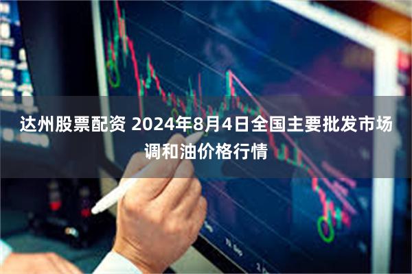 达州股票配资 2024年8月4日全国主要批发市场调和油价格行情