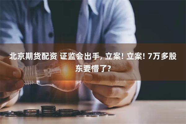 北京期货配资 证监会出手, 立案! 立案! 7万多股东要懵了?