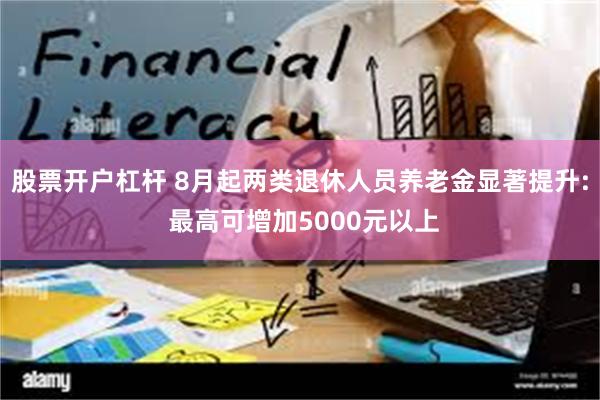 股票开户杠杆 8月起两类退休人员养老金显著提升: 最高可增加5000元以上