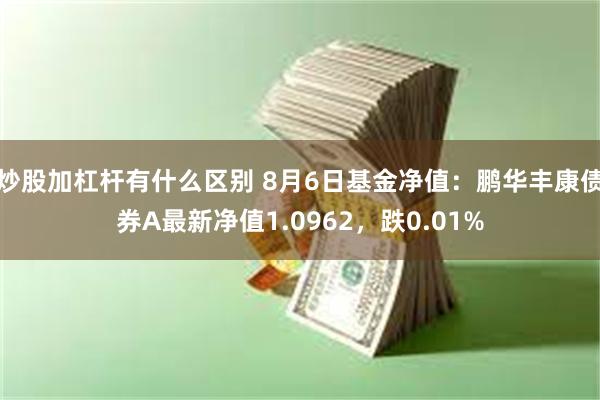 炒股加杠杆有什么区别 8月6日基金净值：鹏华丰康债券A最新净值1.0962，跌0.01%