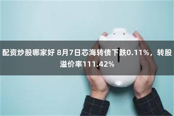 配资炒股哪家好 8月7日芯海转债下跌0.11%，转股溢价率111.42%