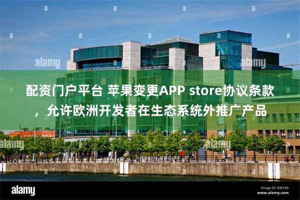 配资门户平台 苹果变更APP store协议条款，允许欧洲开发者在生态系统外推广产品