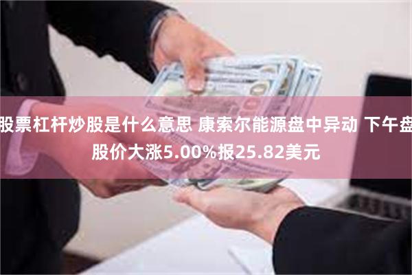 股票杠杆炒股是什么意思 康索尔能源盘中异动 下午盘股价大涨5.00%报25.82美元