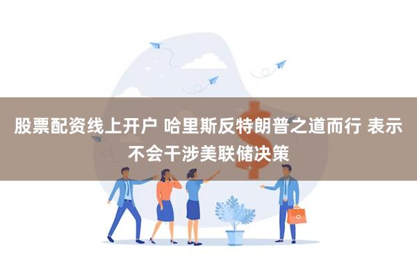 股票配资线上开户 哈里斯反特朗普之道而行 表示不会干涉美联储决策