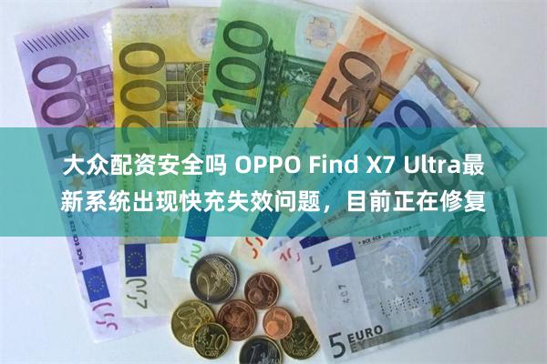 大众配资安全吗 OPPO Find X7 Ultra最新系统出现快充失效问题，目前正在修复