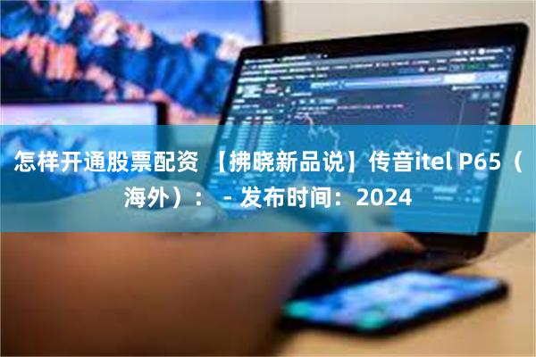 怎样开通股票配资 【拂晓新品说】传音itel P65（海外）： - 发布时间：2024