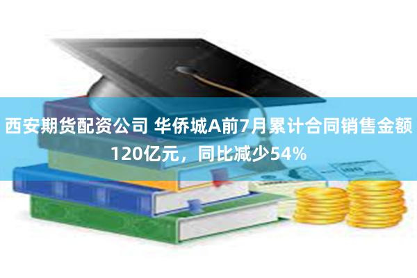 西安期货配资公司 华侨城A前7月累计合同销售金额120亿元，同比减少54%