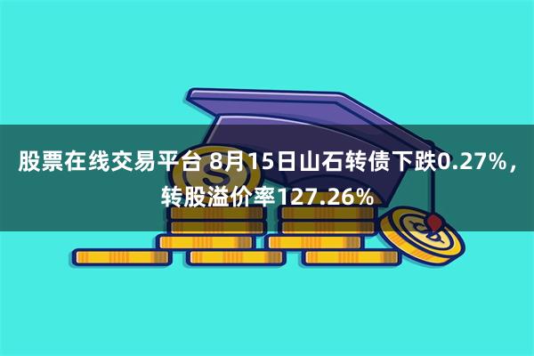 股票在线交易平台 8月15日山石转债下跌0.27%，转股溢价率127.26%