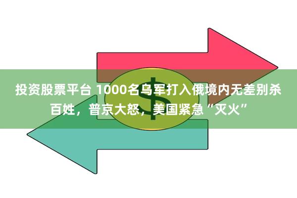 投资股票平台 1000名乌军打入俄境内无差别杀百姓，普京大怒，美国紧急“灭火”