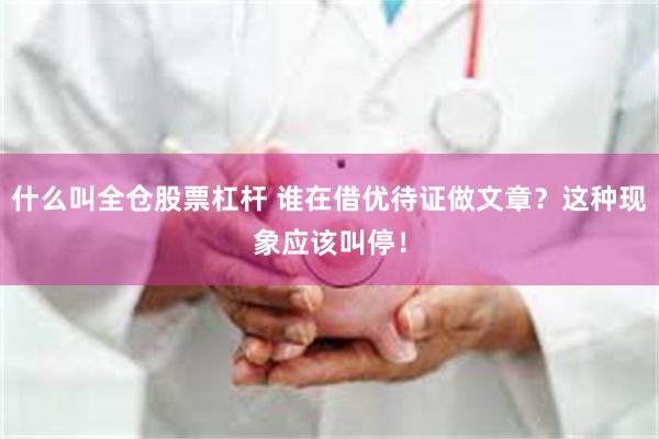 什么叫全仓股票杠杆 谁在借优待证做文章？这种现象应该叫停！