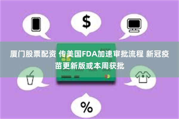 厦门股票配资 传美国FDA加速审批流程 新冠疫苗更新版或本周获批