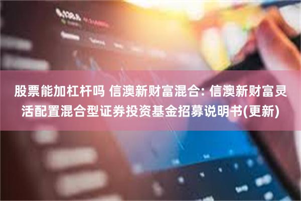 股票能加杠杆吗 信澳新财富混合: 信澳新财富灵活配置混合型证券投资基金招募说明书(更新)