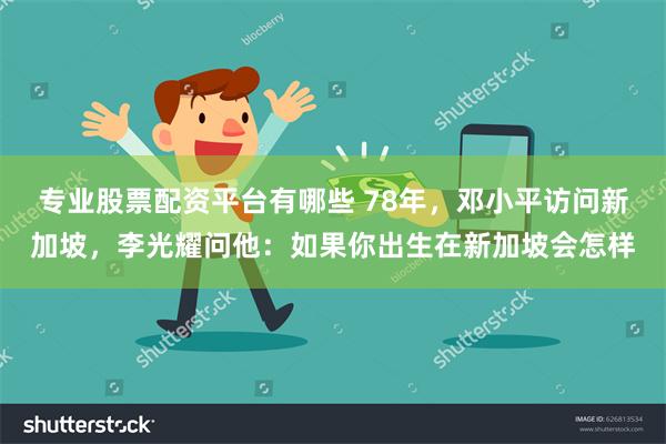 专业股票配资平台有哪些 78年，邓小平访问新加坡，李光耀问他：如果你出生在新加坡会怎样