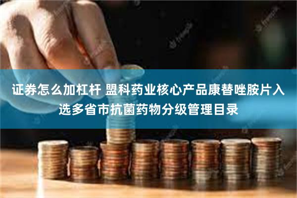 证券怎么加杠杆 盟科药业核心产品康替唑胺片入选多省市抗菌药物分级管理目录