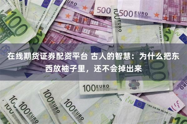 在线期货证券配资平台 古人的智慧：为什么把东西放袖子里，还不会掉出来