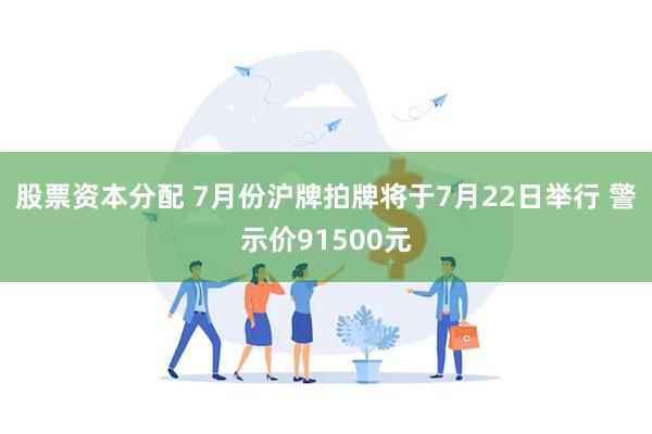 股票资本分配 7月份沪牌拍牌将于7月22日举行 警示价91500元