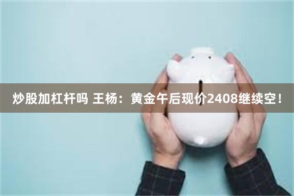 炒股加杠杆吗 王杨：黄金午后现价2408继续空！