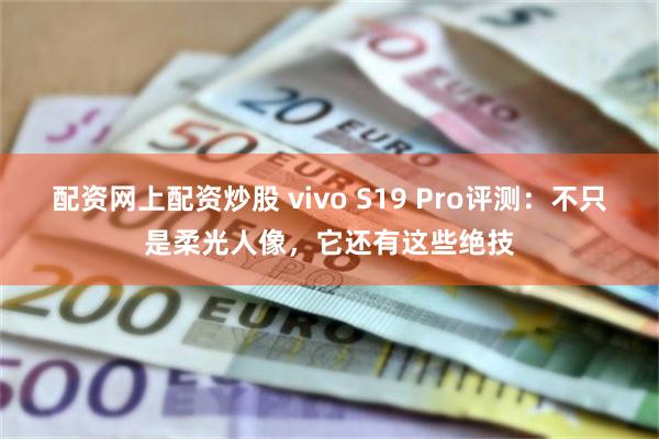 配资网上配资炒股 vivo S19 Pro评测：不只是柔光人像，它还有这些绝技