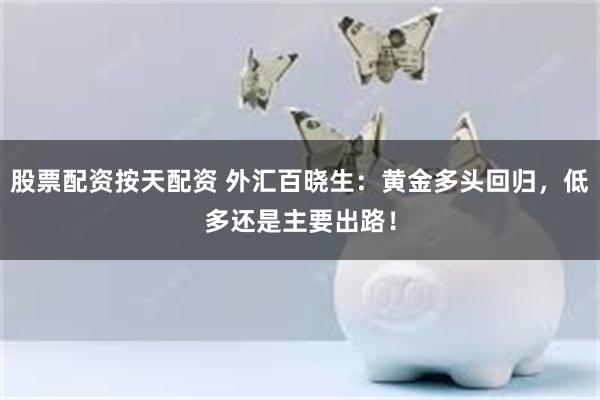 股票配资按天配资 外汇百晓生：黄金多头回归，低多还是主要出路！