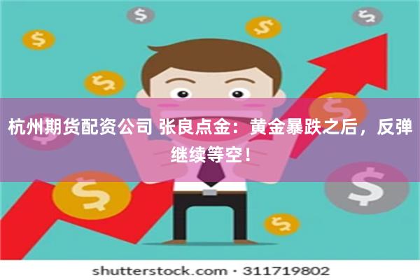 杭州期货配资公司 张良点金：黄金暴跌之后，反弹继续等空！