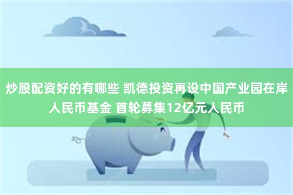 炒股配资好的有哪些 凯德投资再设中国产业园在岸人民币基金 首轮募集12亿元人民币